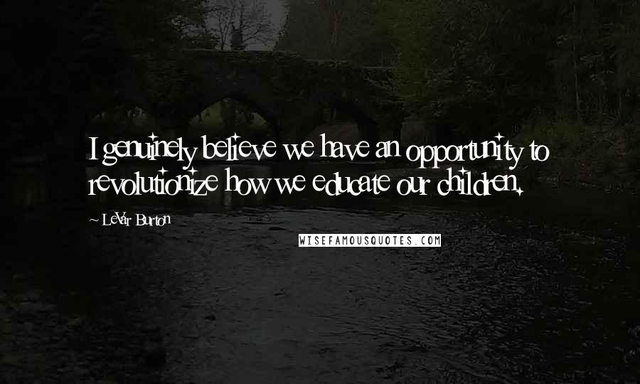LeVar Burton Quotes: I genuinely believe we have an opportunity to revolutionize how we educate our children.
