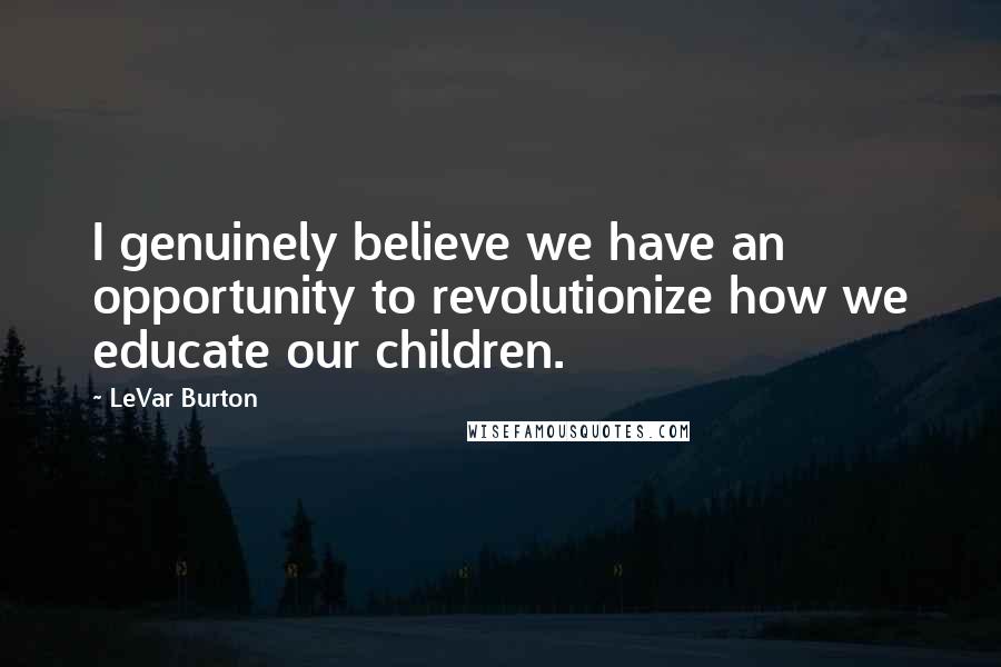 LeVar Burton Quotes: I genuinely believe we have an opportunity to revolutionize how we educate our children.