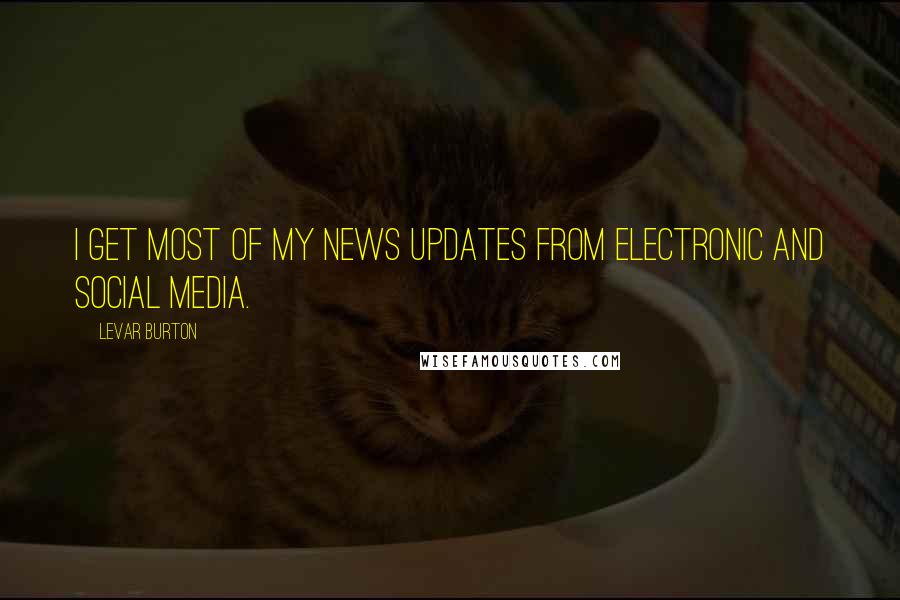 LeVar Burton Quotes: I get most of my news updates from electronic and social media.