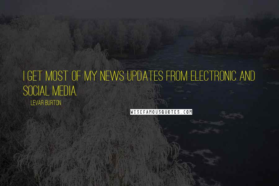 LeVar Burton Quotes: I get most of my news updates from electronic and social media.