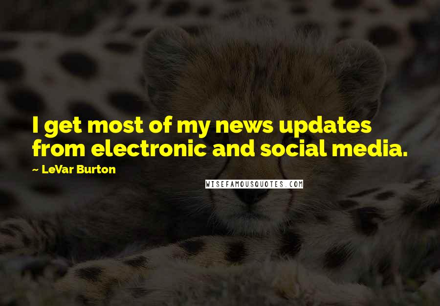 LeVar Burton Quotes: I get most of my news updates from electronic and social media.