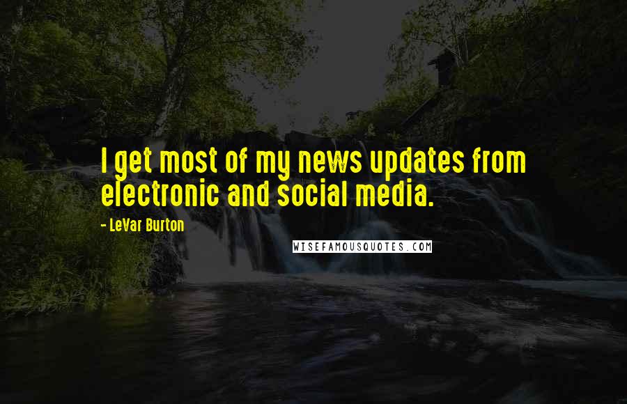 LeVar Burton Quotes: I get most of my news updates from electronic and social media.