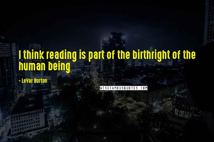 LeVar Burton Quotes: I think reading is part of the birthright of the human being