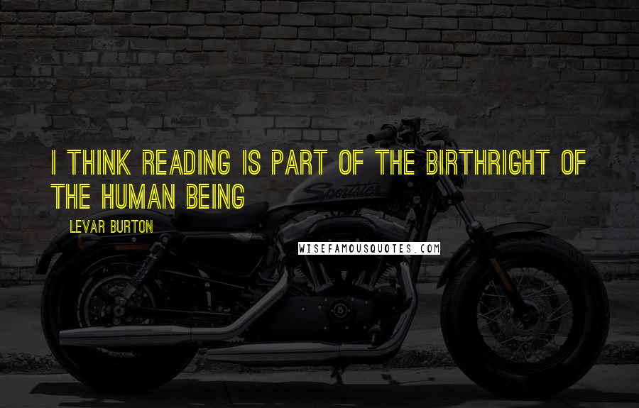 LeVar Burton Quotes: I think reading is part of the birthright of the human being