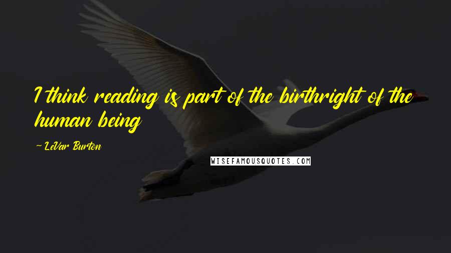 LeVar Burton Quotes: I think reading is part of the birthright of the human being