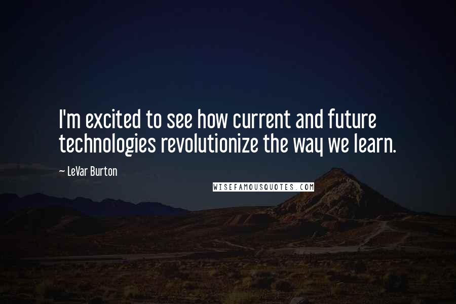 LeVar Burton Quotes: I'm excited to see how current and future technologies revolutionize the way we learn.