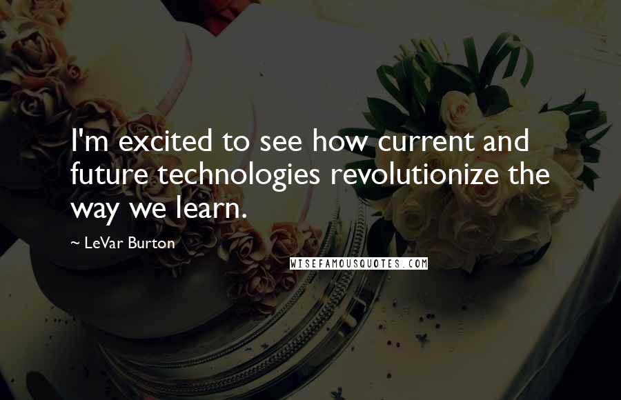 LeVar Burton Quotes: I'm excited to see how current and future technologies revolutionize the way we learn.