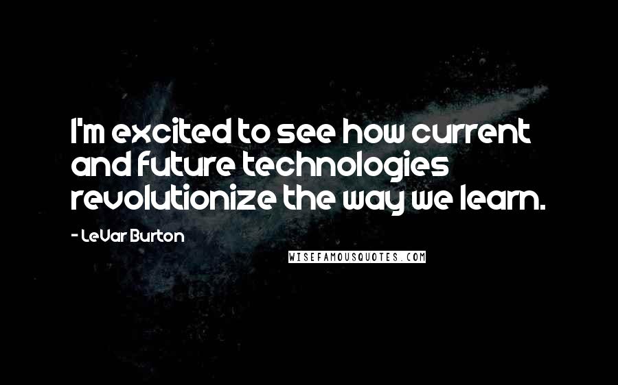 LeVar Burton Quotes: I'm excited to see how current and future technologies revolutionize the way we learn.