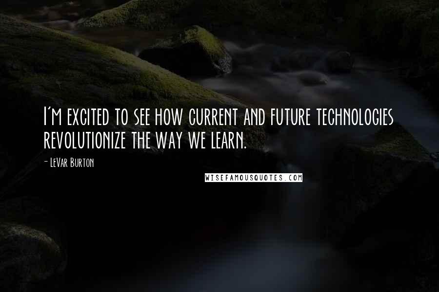 LeVar Burton Quotes: I'm excited to see how current and future technologies revolutionize the way we learn.