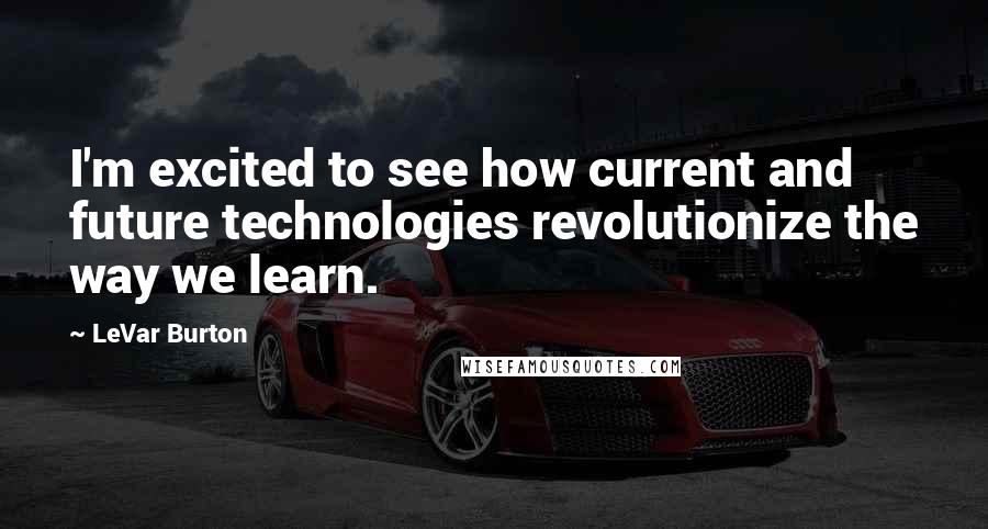 LeVar Burton Quotes: I'm excited to see how current and future technologies revolutionize the way we learn.