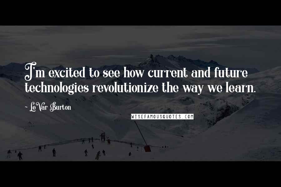 LeVar Burton Quotes: I'm excited to see how current and future technologies revolutionize the way we learn.