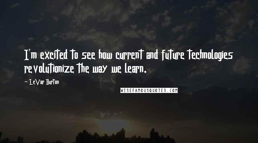 LeVar Burton Quotes: I'm excited to see how current and future technologies revolutionize the way we learn.