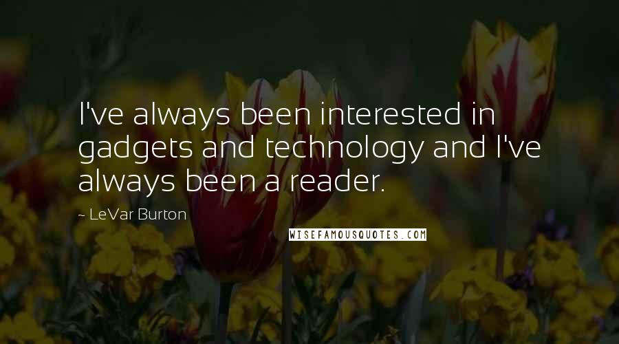 LeVar Burton Quotes: I've always been interested in gadgets and technology and I've always been a reader.