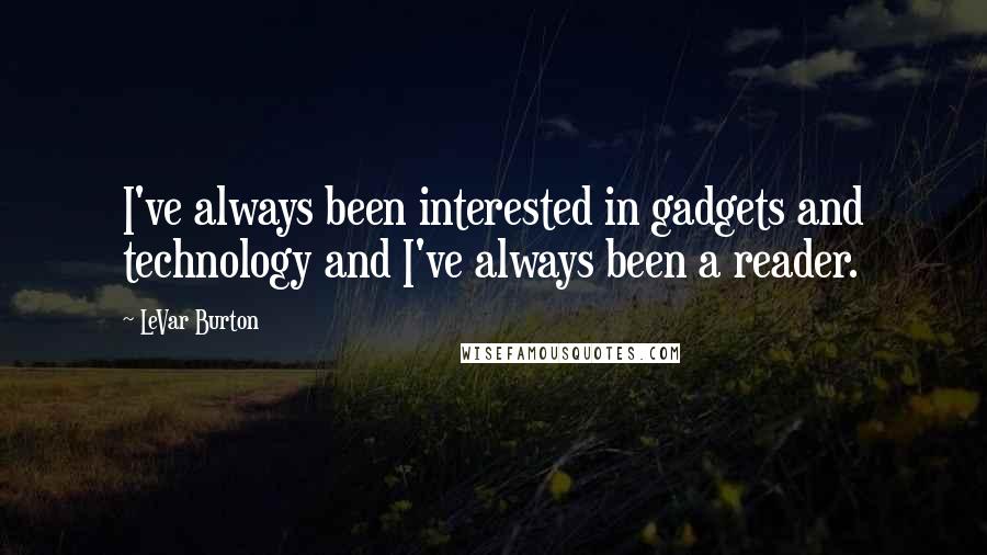 LeVar Burton Quotes: I've always been interested in gadgets and technology and I've always been a reader.