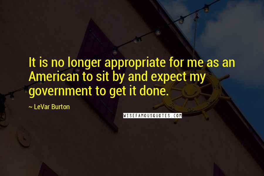 LeVar Burton Quotes: It is no longer appropriate for me as an American to sit by and expect my government to get it done.