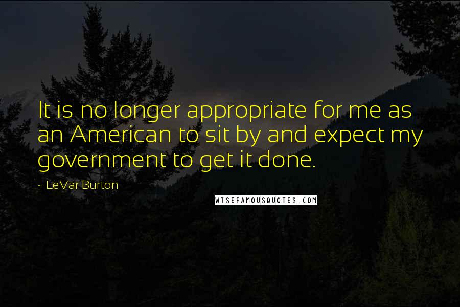 LeVar Burton Quotes: It is no longer appropriate for me as an American to sit by and expect my government to get it done.