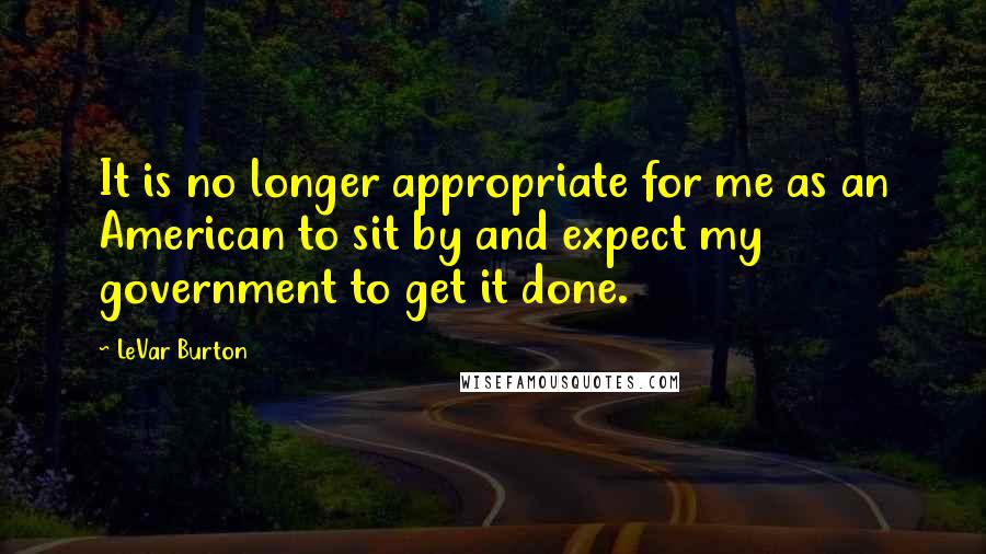 LeVar Burton Quotes: It is no longer appropriate for me as an American to sit by and expect my government to get it done.