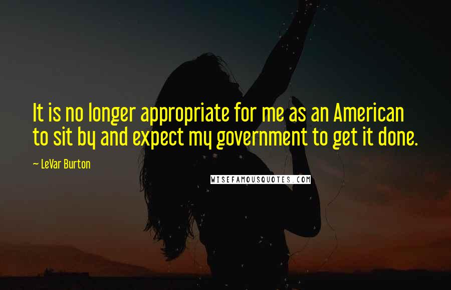 LeVar Burton Quotes: It is no longer appropriate for me as an American to sit by and expect my government to get it done.