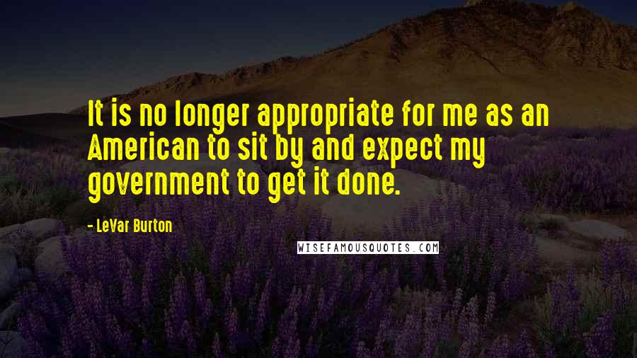 LeVar Burton Quotes: It is no longer appropriate for me as an American to sit by and expect my government to get it done.