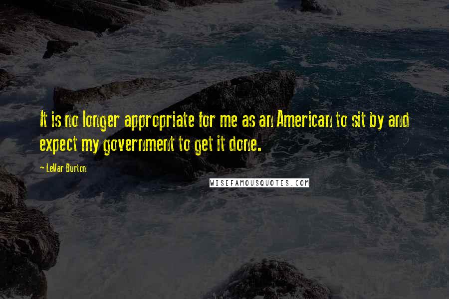 LeVar Burton Quotes: It is no longer appropriate for me as an American to sit by and expect my government to get it done.