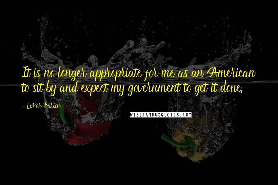 LeVar Burton Quotes: It is no longer appropriate for me as an American to sit by and expect my government to get it done.