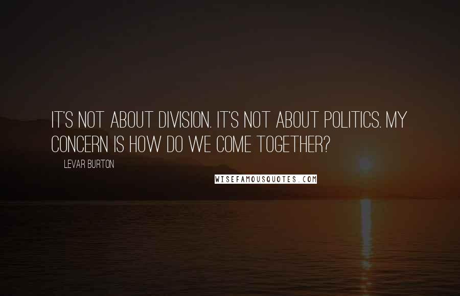 LeVar Burton Quotes: It's not about division. It's not about politics. My concern is how do we come together?