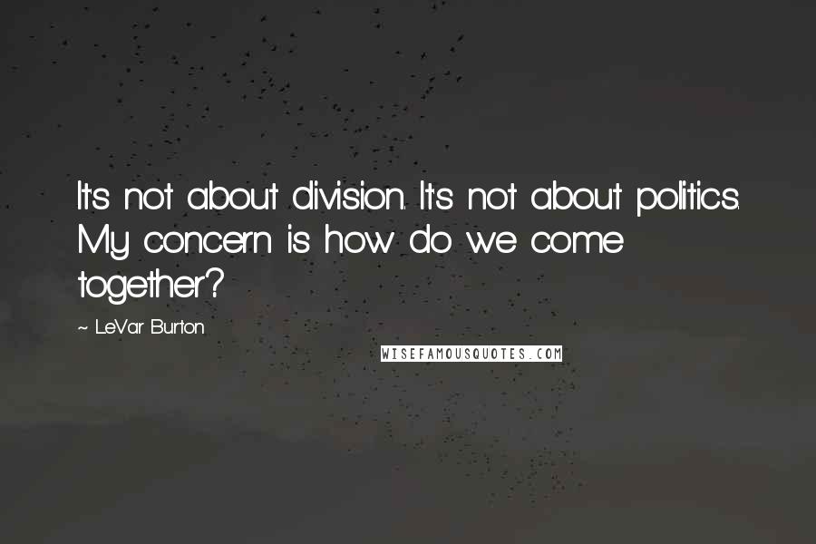 LeVar Burton Quotes: It's not about division. It's not about politics. My concern is how do we come together?