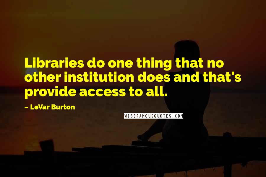 LeVar Burton Quotes: Libraries do one thing that no other institution does and that's provide access to all.