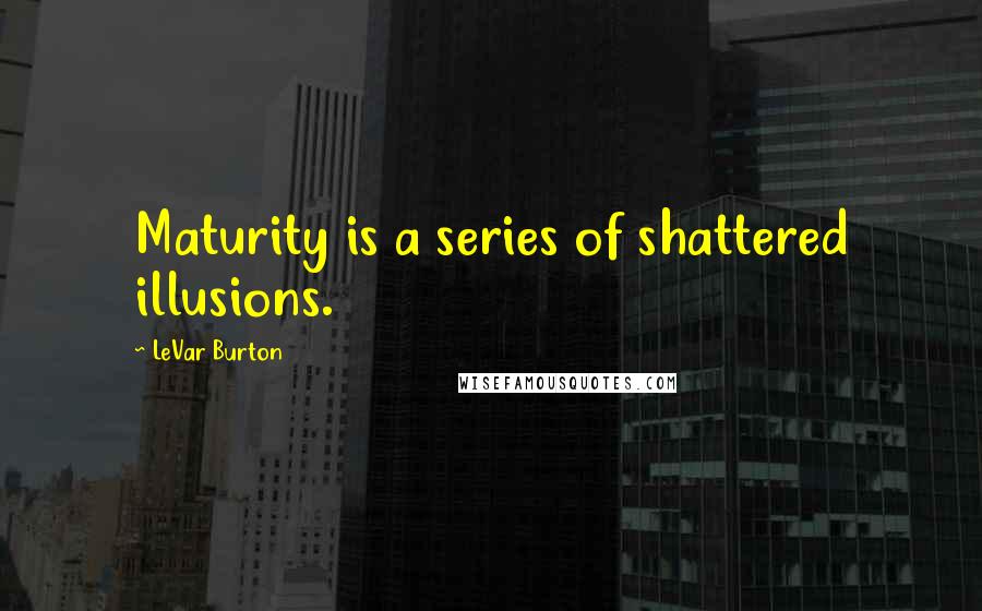 LeVar Burton Quotes: Maturity is a series of shattered illusions.