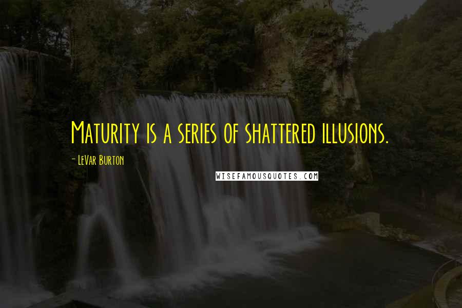 LeVar Burton Quotes: Maturity is a series of shattered illusions.