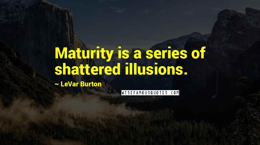 LeVar Burton Quotes: Maturity is a series of shattered illusions.