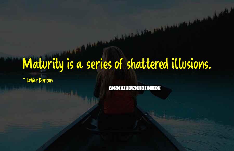 LeVar Burton Quotes: Maturity is a series of shattered illusions.