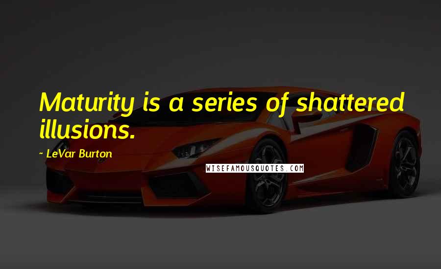 LeVar Burton Quotes: Maturity is a series of shattered illusions.