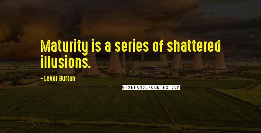 LeVar Burton Quotes: Maturity is a series of shattered illusions.