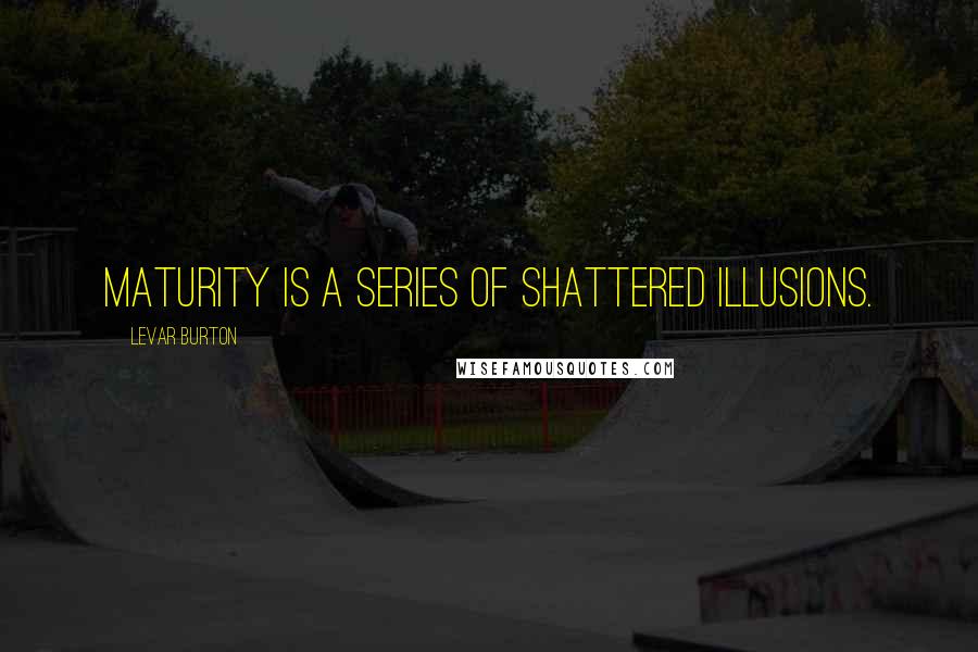 LeVar Burton Quotes: Maturity is a series of shattered illusions.