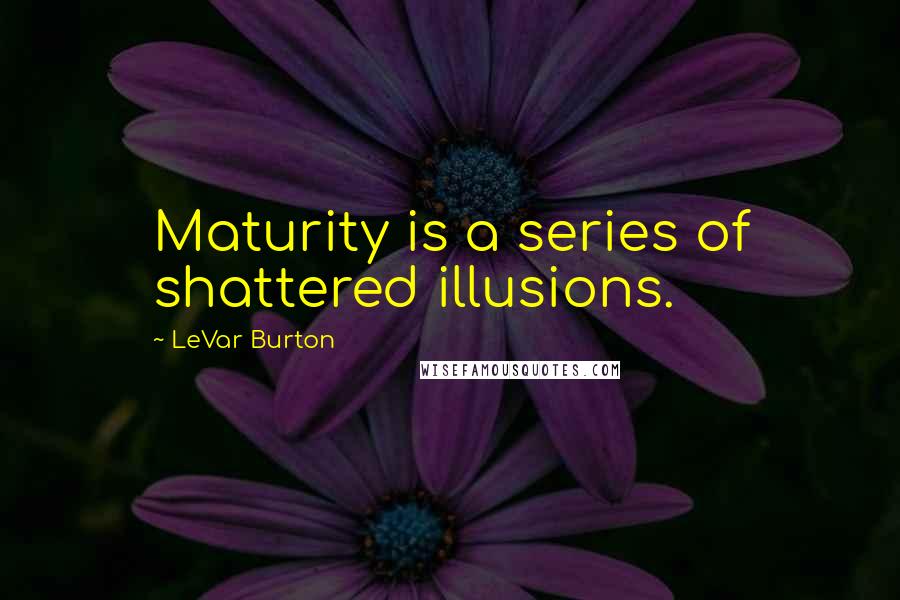 LeVar Burton Quotes: Maturity is a series of shattered illusions.