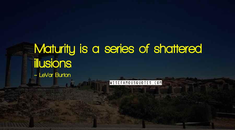 LeVar Burton Quotes: Maturity is a series of shattered illusions.