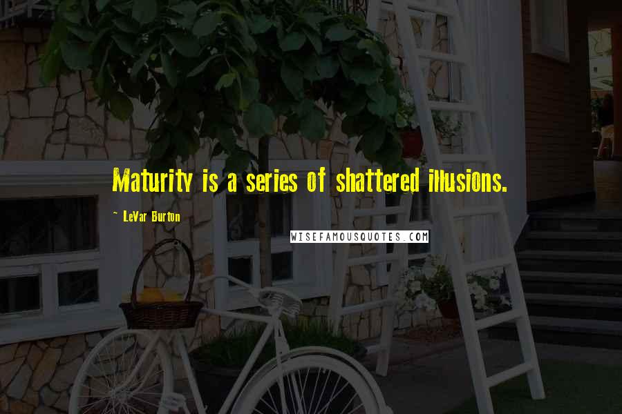 LeVar Burton Quotes: Maturity is a series of shattered illusions.