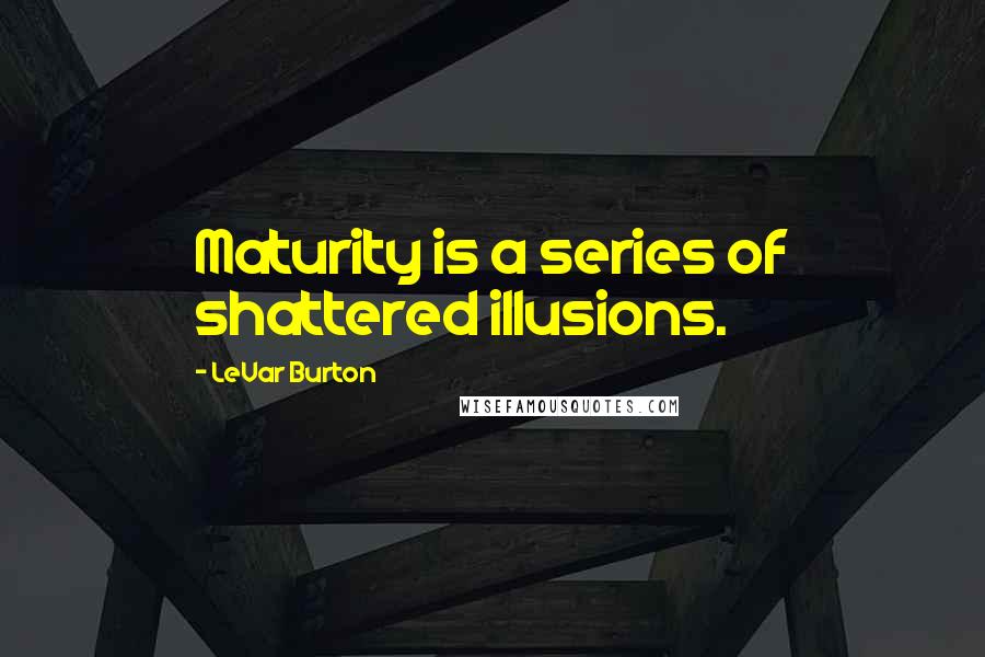 LeVar Burton Quotes: Maturity is a series of shattered illusions.