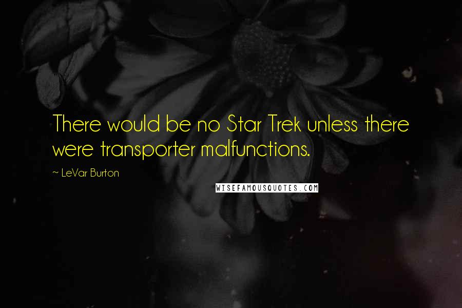 LeVar Burton Quotes: There would be no Star Trek unless there were transporter malfunctions.
