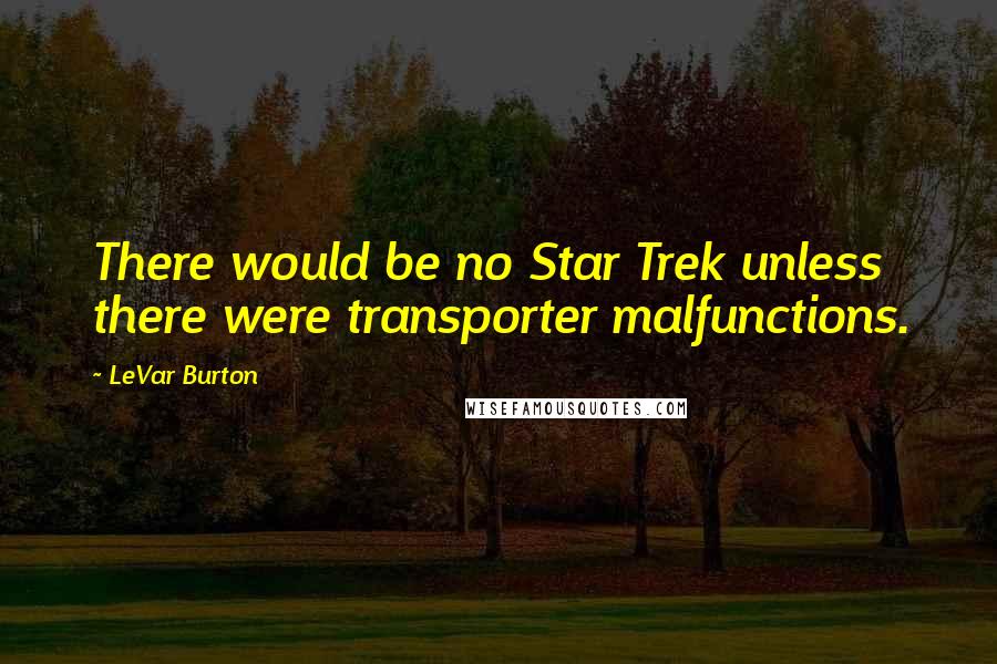 LeVar Burton Quotes: There would be no Star Trek unless there were transporter malfunctions.