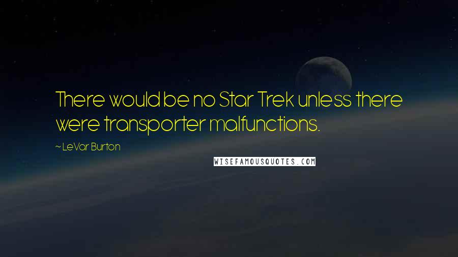 LeVar Burton Quotes: There would be no Star Trek unless there were transporter malfunctions.
