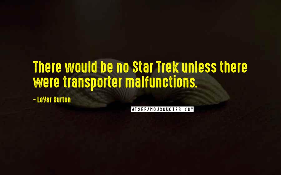 LeVar Burton Quotes: There would be no Star Trek unless there were transporter malfunctions.