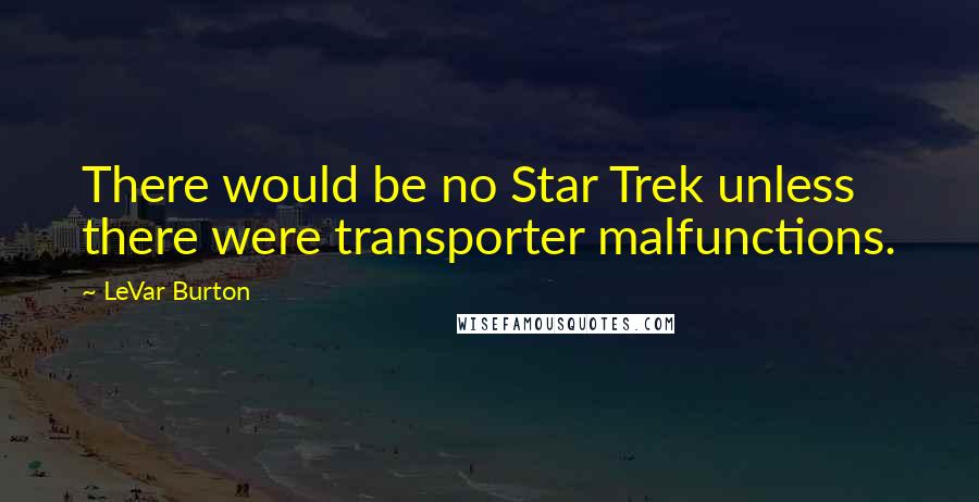 LeVar Burton Quotes: There would be no Star Trek unless there were transporter malfunctions.