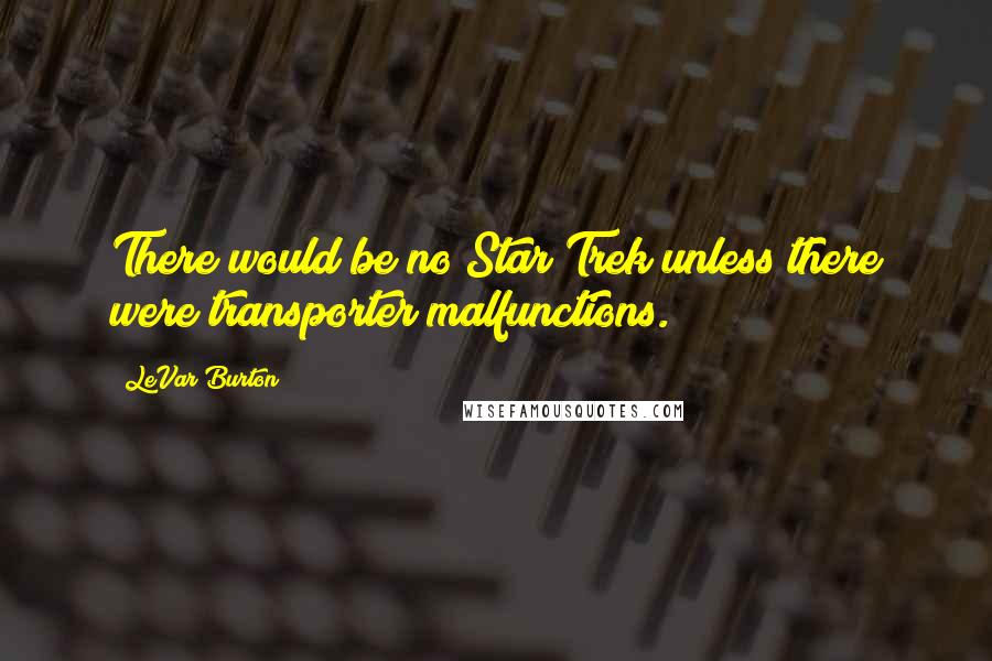 LeVar Burton Quotes: There would be no Star Trek unless there were transporter malfunctions.