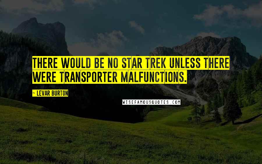 LeVar Burton Quotes: There would be no Star Trek unless there were transporter malfunctions.
