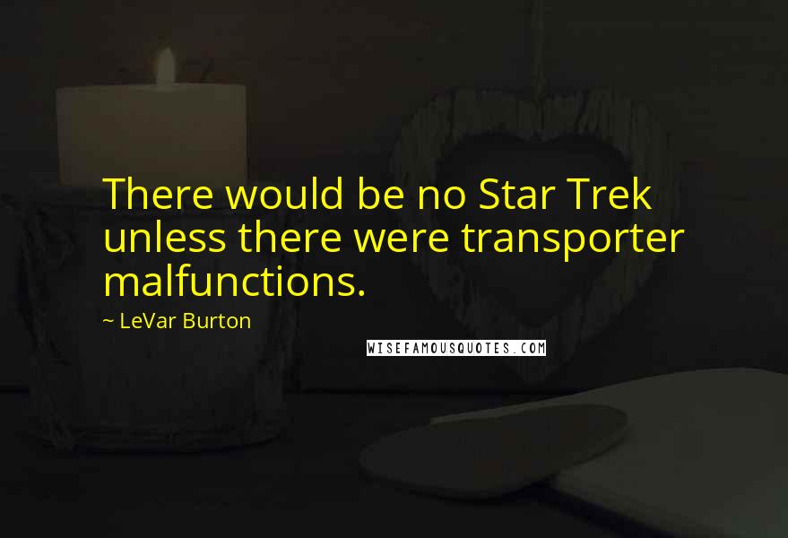 LeVar Burton Quotes: There would be no Star Trek unless there were transporter malfunctions.