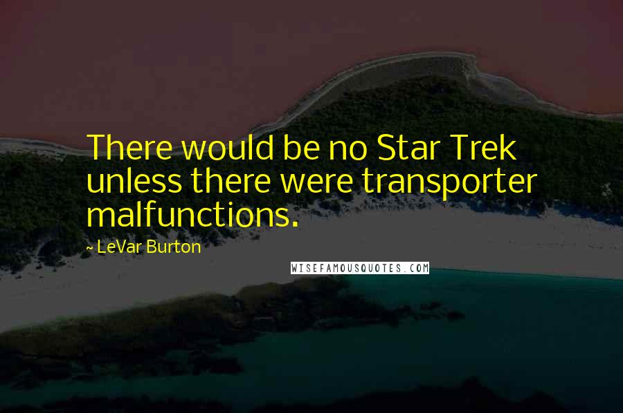 LeVar Burton Quotes: There would be no Star Trek unless there were transporter malfunctions.