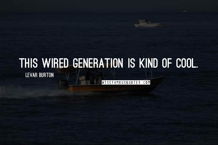 LeVar Burton Quotes: This wired generation is kind of cool.