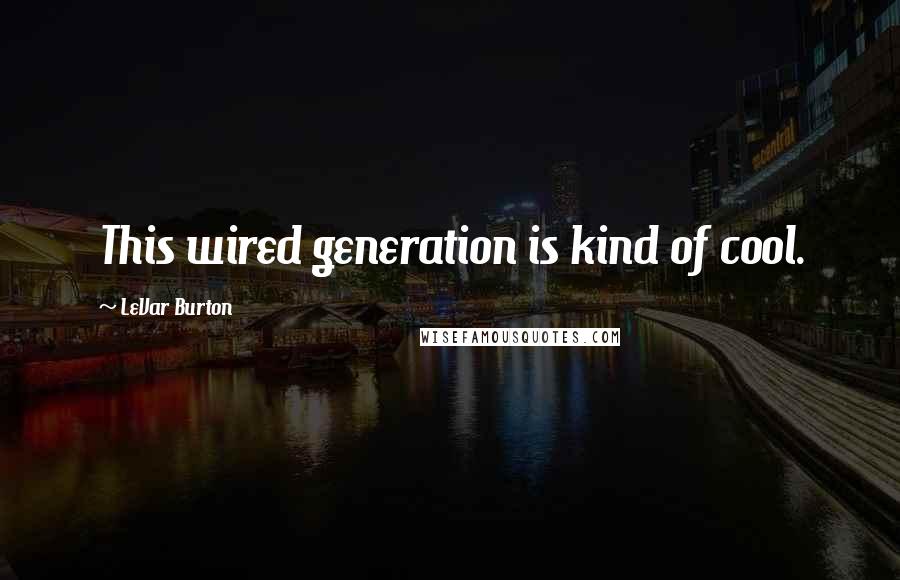 LeVar Burton Quotes: This wired generation is kind of cool.